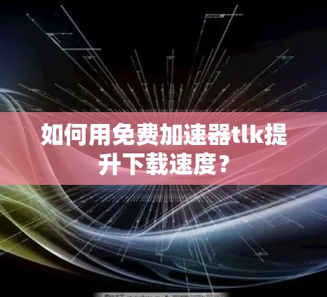 如何用免费加速器tlk提升下载速度？