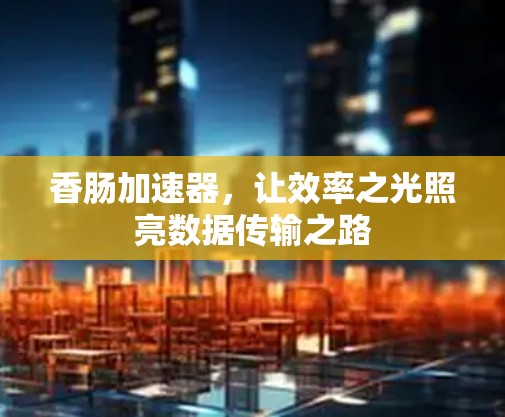 香肠加速器,让效率之光照亮数据传输之路 香肠加速器,让效率之光照亮数据传输之路