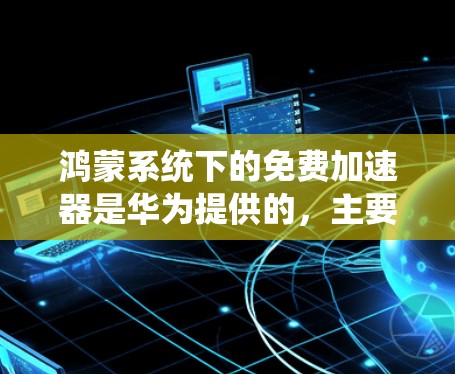 鸿蒙系统下的免费加速器是华为提供的，主要集中在Fastlane系列。以下是关于鸿蒙系统下的免费加速器的详细信息