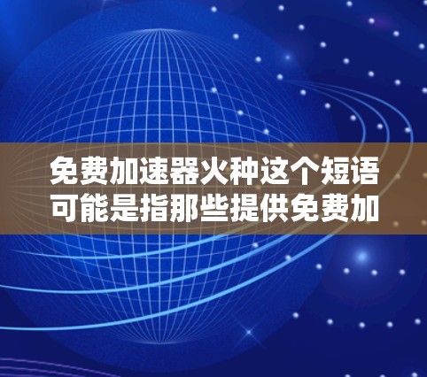 免费加速器火种这个短语可能是指那些提供免费加速服务的工具或平台,类似于加速器这种科技产品。加速器通常用于提升速度、提升效率、或者解决某些问题,比如在运动、编程、游戏等场景中 免费加速器火种这个短语可能是指那些提供免费加速服务的工具或平台,类似于加速器这种科技产品。加速器通常用于提升速度、提升效率、或者解决某些问题,比如在运动、编程、游戏等场景中