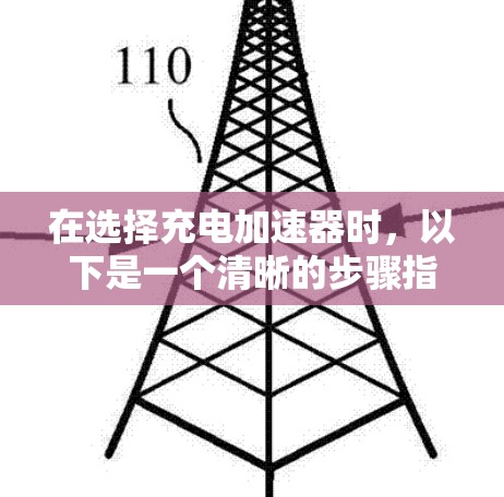 在选择充电加速器时,以下是一个清晰的步骤指南 在选择充电加速器时,以下是一个清晰的步骤指南