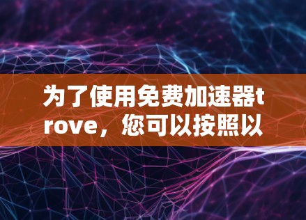 为了使用免费加速器trove,您可以按照以下步骤操作 为了使用免费加速器trove,您可以按照以下步骤操作