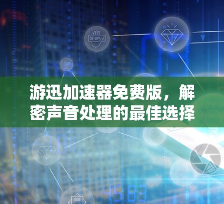 游迅加速器免费版,解密声音处理的最佳选择 游迅加速器免费版,解密声音处理的最佳选择