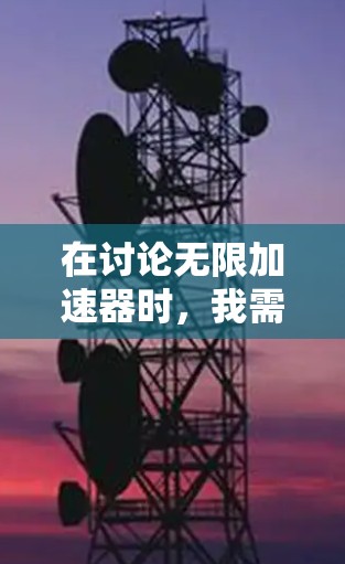 在讨论无限加速器时,我需要明确了解其具体功能和用途。以下是一步步的建议