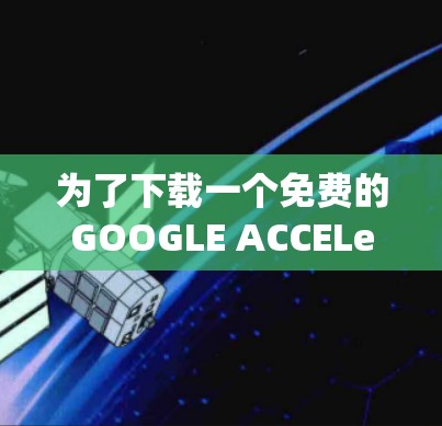 为了下载一个免费的GOOGLE ACCELerator,以下是一个系统化的步骤指南