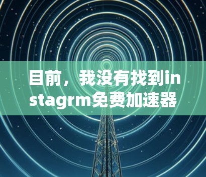 目前，我没有找到instagrm免费加速器的相关信息。不过，我可以建议你尝试以下方法来加速下载文件或更新应用