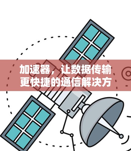 加速器,让数据传输更快捷的通信解决方案