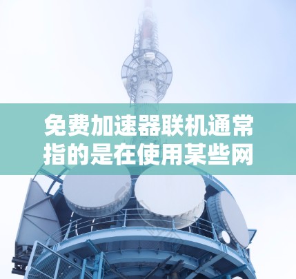 免费加速器联机通常指的是在使用某些网络加速器时，加速器会自动连接到其他网络，导致多个网站同时登录。这种行为可能存在风险，尤其是在数据安全方面，因为联机可能会导致数据泄露或恶意软件的传播
