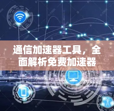 通信加速器工具，全面解析免费加速器旧版
