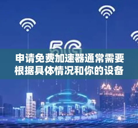 申请免费加速器通常需要根据具体情况和你的设备类型来决定。以下是一些常见的免费加速器和申请方法 申请免费加速器通常需要根据具体情况和你的设备类型来决定。以下是一些常见的免费加速器和申请方法