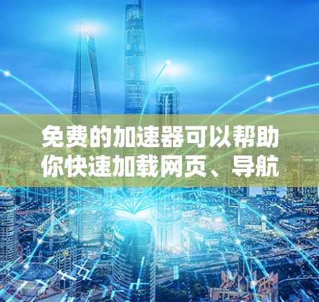 免费的加速器可以帮助你快速加载网页、导航、加速视频等，但需要注意以下几点
