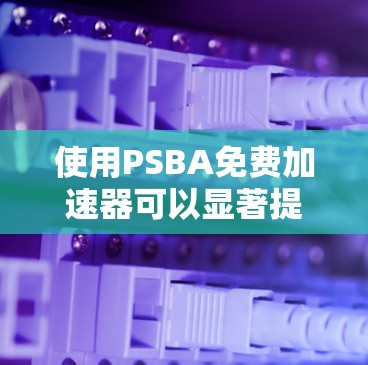 使用PSBA免费加速器可以显著提升网站的加载速度，尤其是在需要快速加载网页或服务的情况下。以下是详细的步骤指南