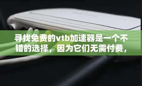 寻找免费的vtb加速器是一个不错的选择,因为它们无需付费,且可能提供更优质的加速体验。以下是几个常见的免费vtb加速器推荐
