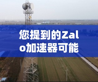 您提到的Zalo加速器可能是指某个特定软件或工具，具体含义取决于上下文。如果这是学校或机构提供的服务，通常会有一个官方网站或官方渠道，您可以前往访问相关功能