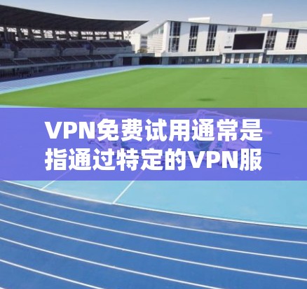 VPN免费试用通常是指通过特定的VPN服务或套餐在没有付费的情况下访问网络资源。以下是关于VPN免费试用的一些常见信息和建议