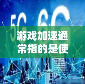 游戏加速通常指的是使用加速器或游戏优化工具，以提升游戏性能和流畅度。加速器是一种帮助玩家提升游戏体验的工具或软件，通常用于增强游戏资源（如内存、存储等）以提高游戏运行速度