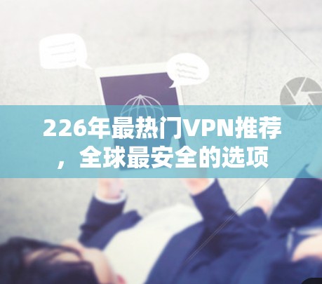226年最热门VPN推荐，全球最安全的选项