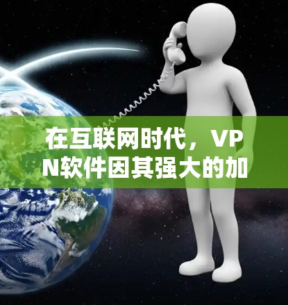 在互联网时代，VPN软件因其强大的加密、流量控制和隐私保护功能，逐渐成为用户的重要选择。以下是对几种主要VPN软件的评测，帮助用户更好地了解和选择最适合自己的VPN软件