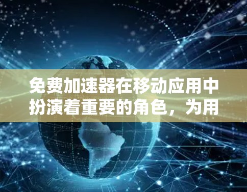 免费加速器在移动应用中扮演着重要的角色，为用户提供了更快的下载和使用体验。以下是一个结构清晰、内容详实的介绍文章