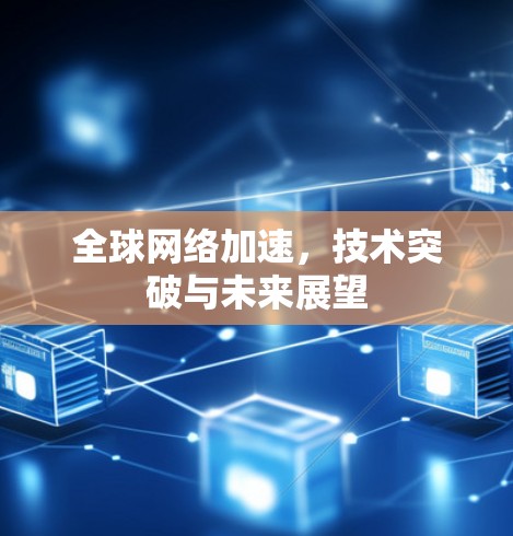 全球网络加速，技术突破与未来展望
