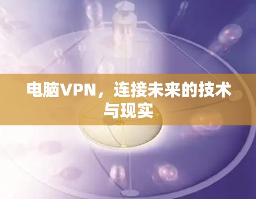 电脑VPN，连接未来的技术与现实