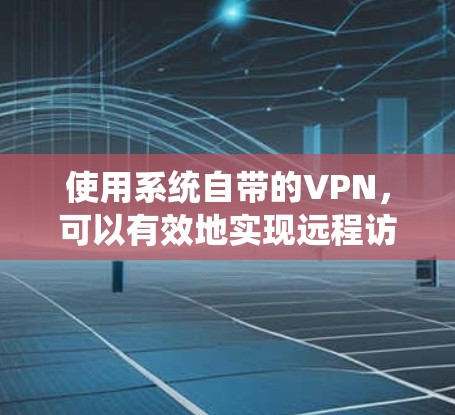 使用系统自带的VPN，可以有效地实现远程访问，无需依赖网络设备。以下是使用系统自带VPN的步骤和方法