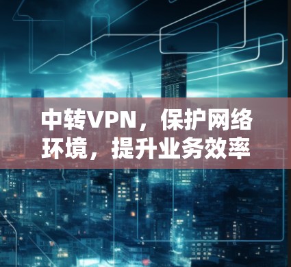中转VPN，保护网络环境，提升业务效率
