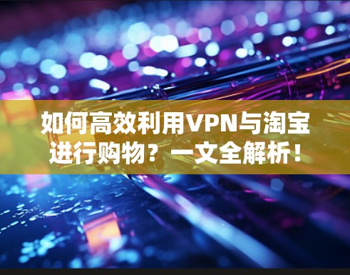 如何高效利用VPN与淘宝进行购物？一文全解析！