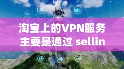 淘宝上的VPN服务主要是通过 sellingVPN软件来提供安全的VPN连接。以下是淘宝上常见的VPN服务和如何购买它们的步骤