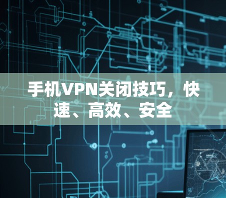 手机VPN关闭技巧，快速、高效、安全